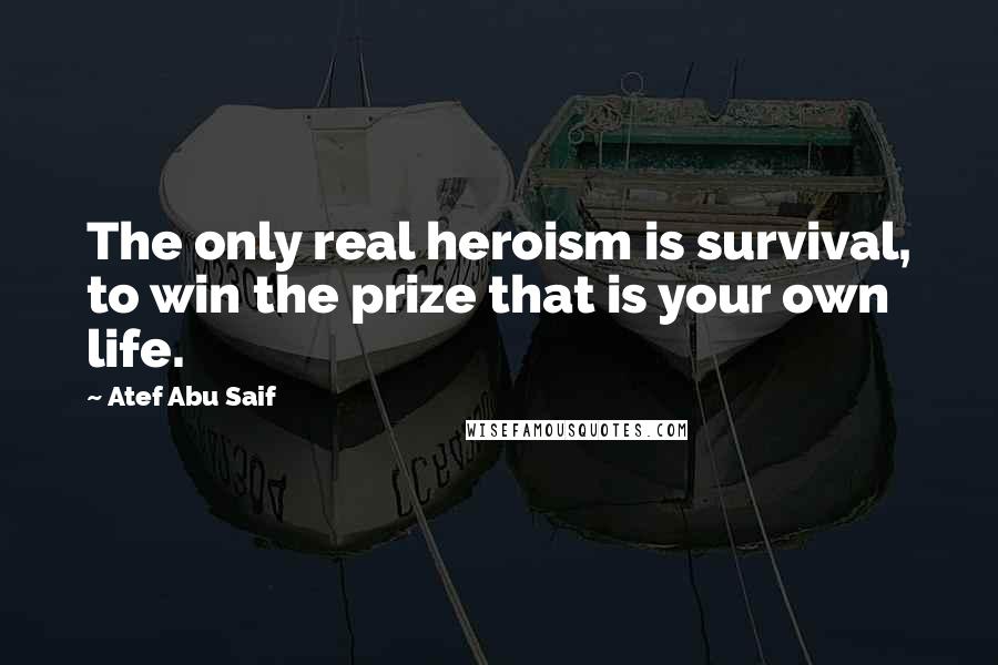 Atef Abu Saif Quotes: The only real heroism is survival, to win the prize that is your own life.