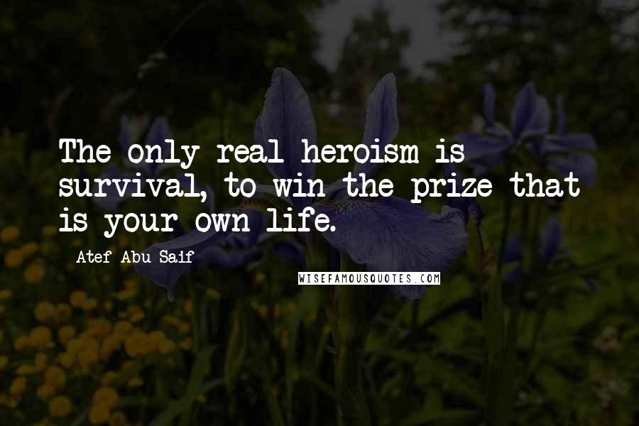 Atef Abu Saif Quotes: The only real heroism is survival, to win the prize that is your own life.