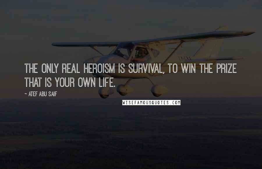 Atef Abu Saif Quotes: The only real heroism is survival, to win the prize that is your own life.