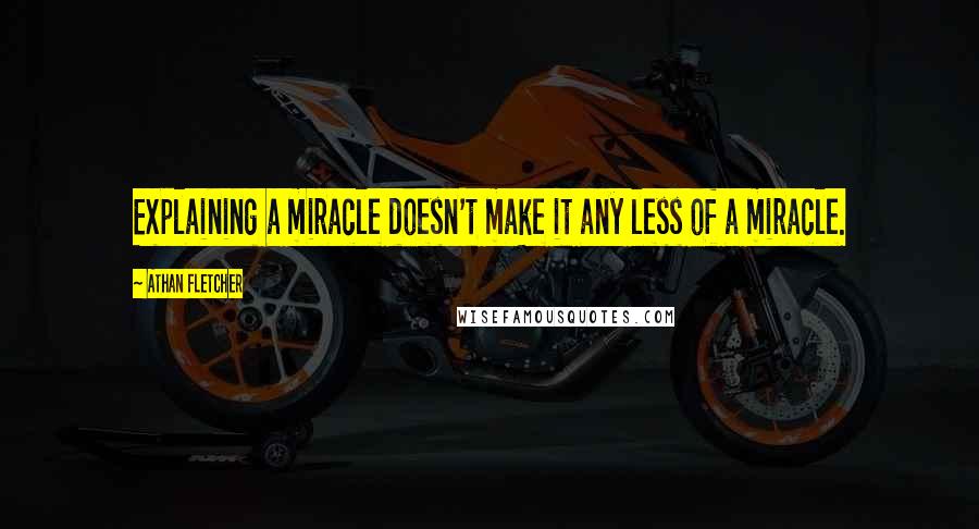 Athan Fletcher Quotes: Explaining a miracle doesn't make it any less of a miracle.