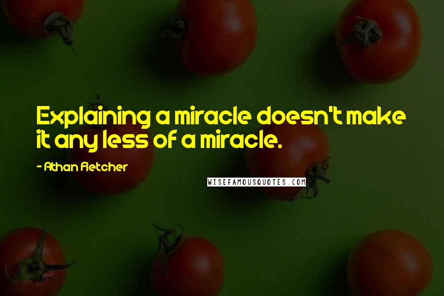 Athan Fletcher Quotes: Explaining a miracle doesn't make it any less of a miracle.