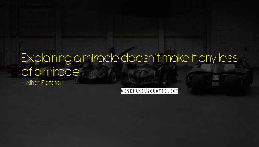 Athan Fletcher Quotes: Explaining a miracle doesn't make it any less of a miracle.