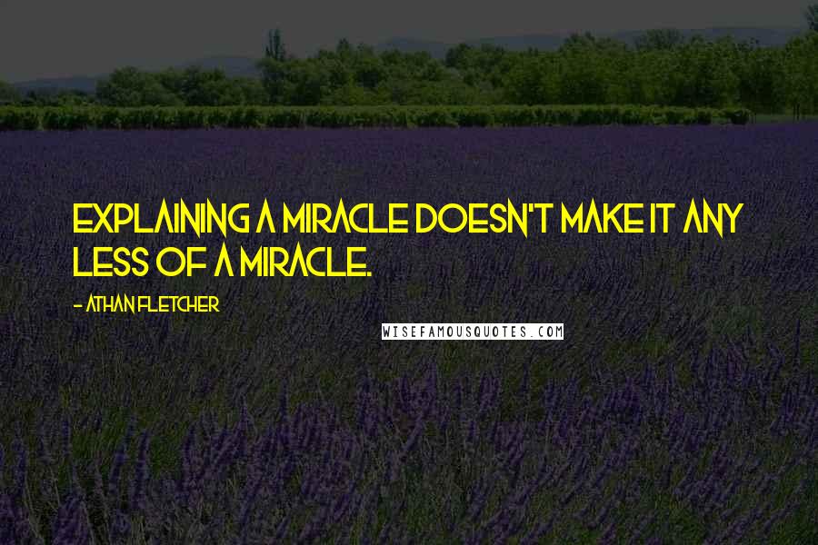 Athan Fletcher Quotes: Explaining a miracle doesn't make it any less of a miracle.