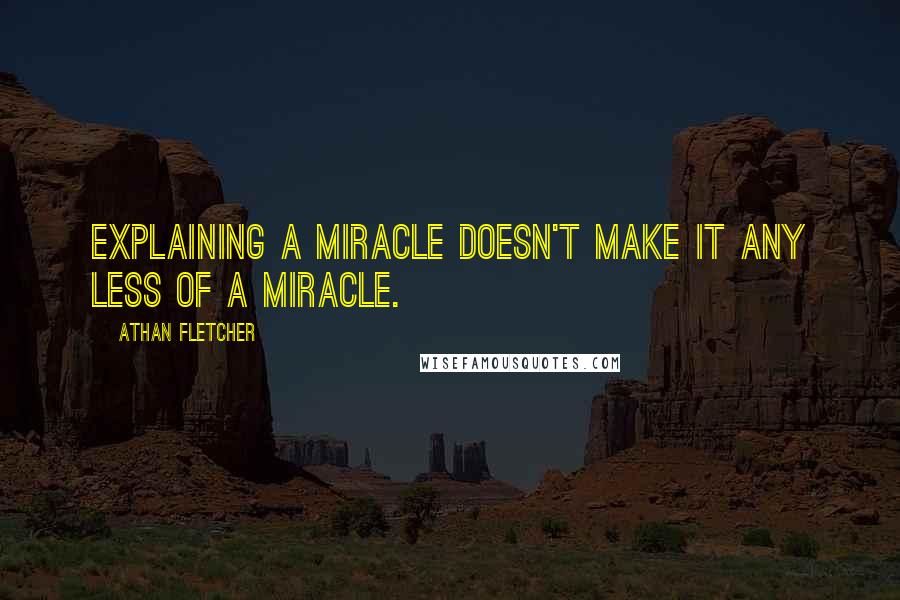 Athan Fletcher Quotes: Explaining a miracle doesn't make it any less of a miracle.