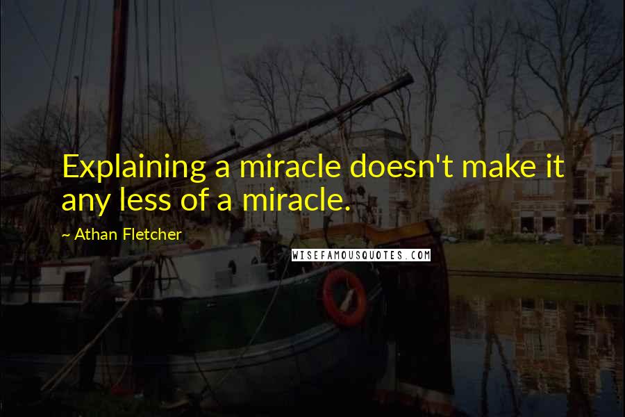 Athan Fletcher Quotes: Explaining a miracle doesn't make it any less of a miracle.