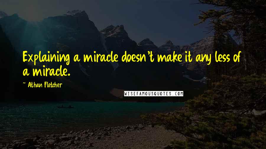 Athan Fletcher Quotes: Explaining a miracle doesn't make it any less of a miracle.