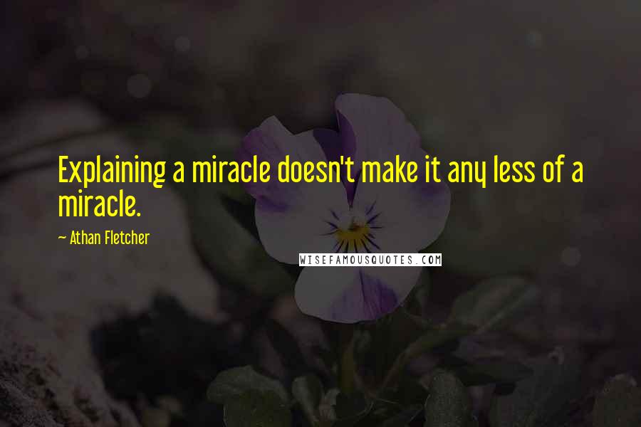 Athan Fletcher Quotes: Explaining a miracle doesn't make it any less of a miracle.