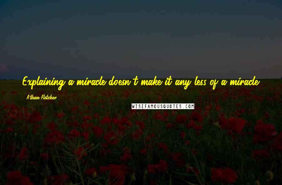 Athan Fletcher Quotes: Explaining a miracle doesn't make it any less of a miracle.