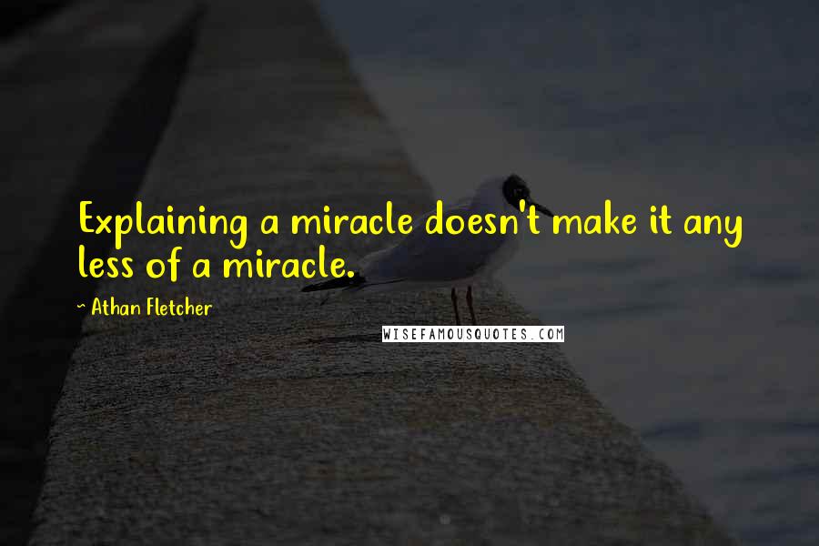 Athan Fletcher Quotes: Explaining a miracle doesn't make it any less of a miracle.