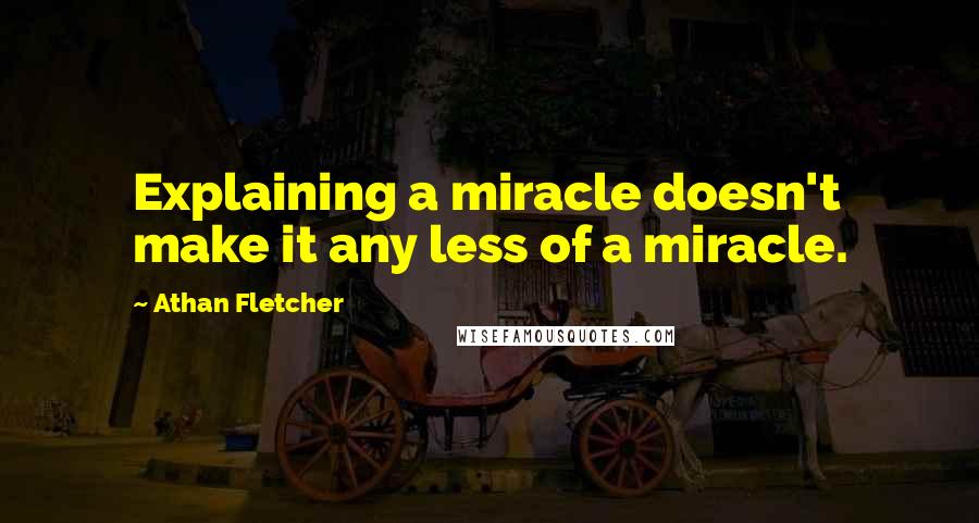 Athan Fletcher Quotes: Explaining a miracle doesn't make it any less of a miracle.