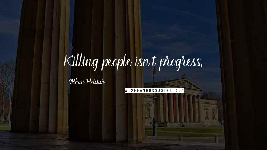 Athan Fletcher Quotes: Killing people isn't progress.