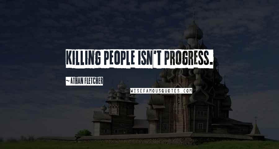 Athan Fletcher Quotes: Killing people isn't progress.