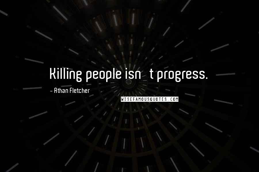 Athan Fletcher Quotes: Killing people isn't progress.
