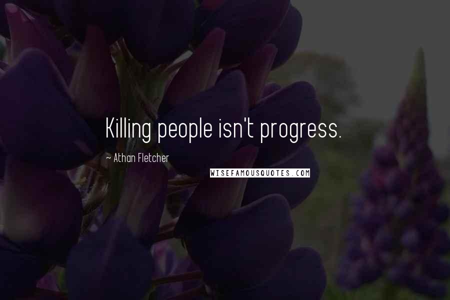 Athan Fletcher Quotes: Killing people isn't progress.