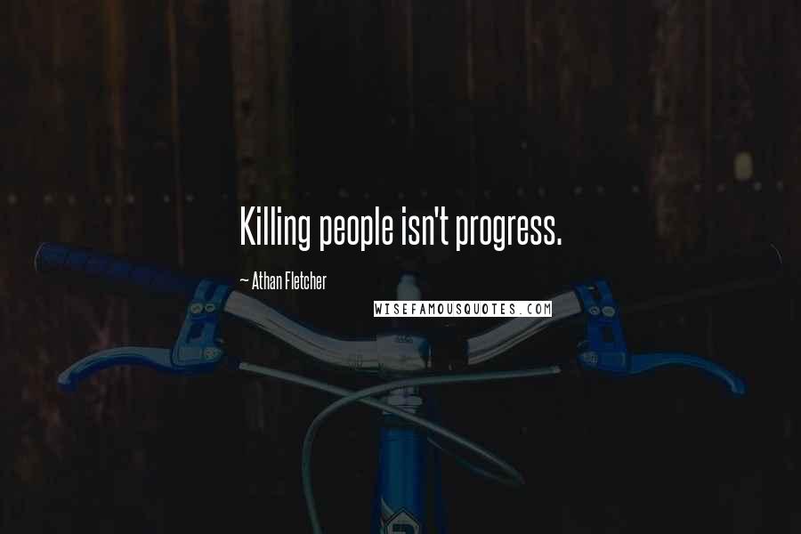 Athan Fletcher Quotes: Killing people isn't progress.