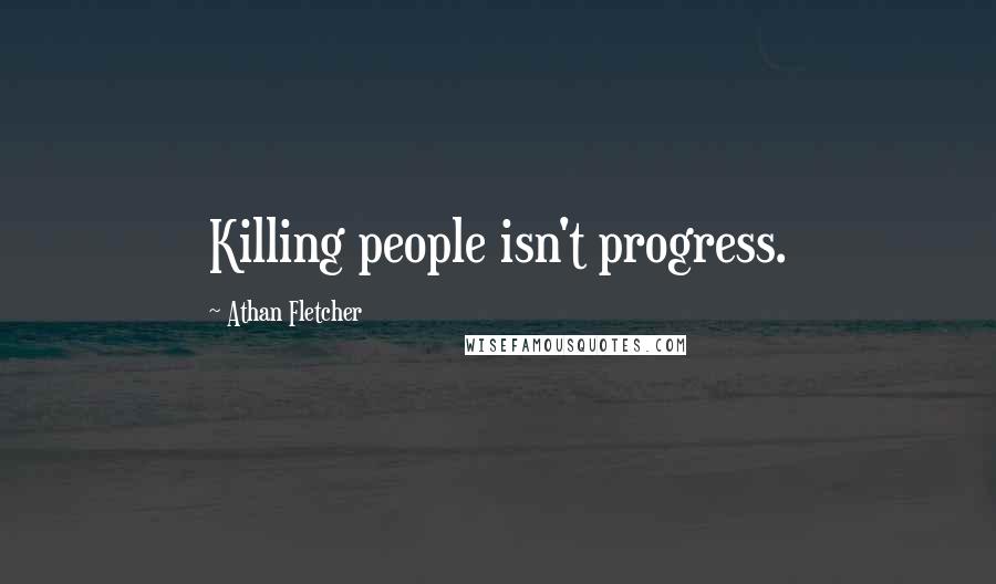 Athan Fletcher Quotes: Killing people isn't progress.