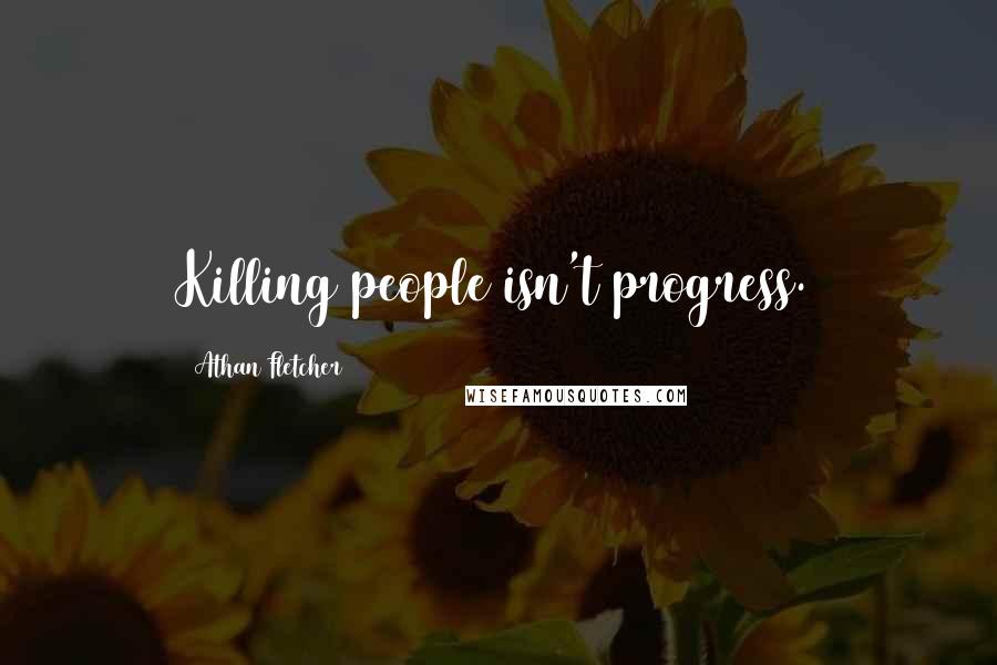 Athan Fletcher Quotes: Killing people isn't progress.