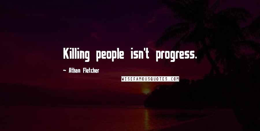 Athan Fletcher Quotes: Killing people isn't progress.