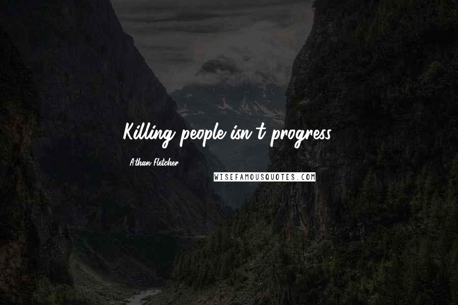 Athan Fletcher Quotes: Killing people isn't progress.