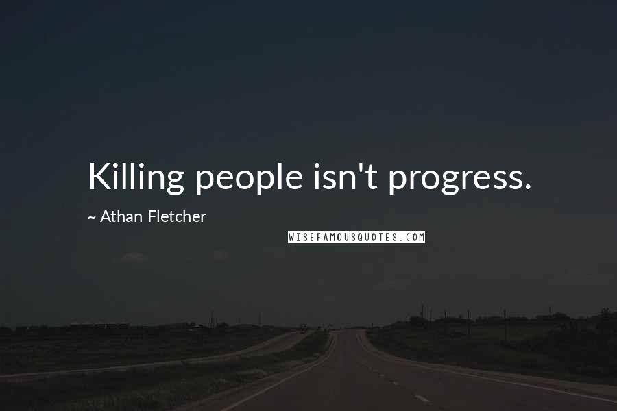 Athan Fletcher Quotes: Killing people isn't progress.