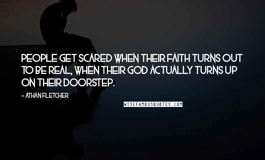 Athan Fletcher Quotes: People get scared when their faith turns out to be real, when their god actually turns up on their doorstep.