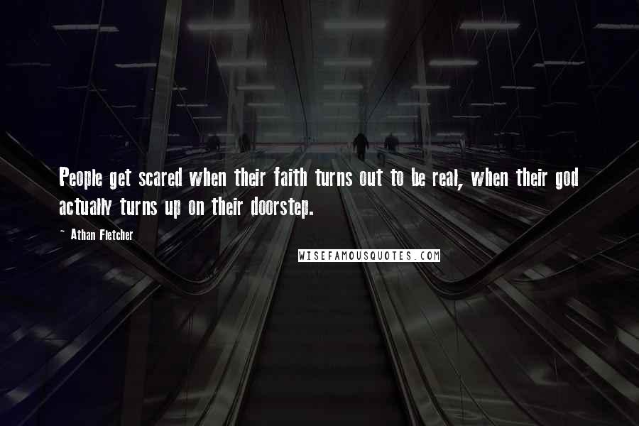 Athan Fletcher Quotes: People get scared when their faith turns out to be real, when their god actually turns up on their doorstep.