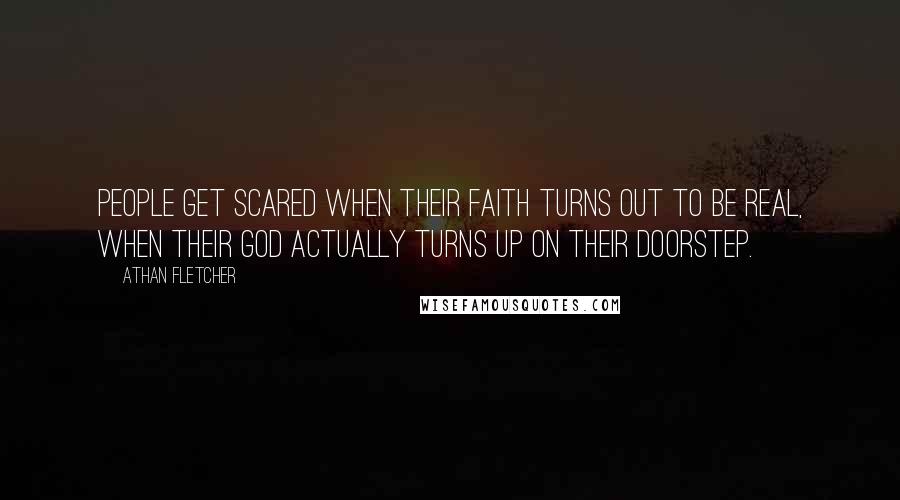 Athan Fletcher Quotes: People get scared when their faith turns out to be real, when their god actually turns up on their doorstep.