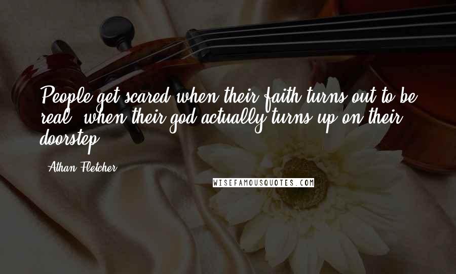 Athan Fletcher Quotes: People get scared when their faith turns out to be real, when their god actually turns up on their doorstep.