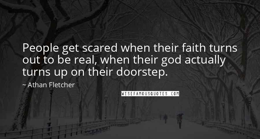 Athan Fletcher Quotes: People get scared when their faith turns out to be real, when their god actually turns up on their doorstep.