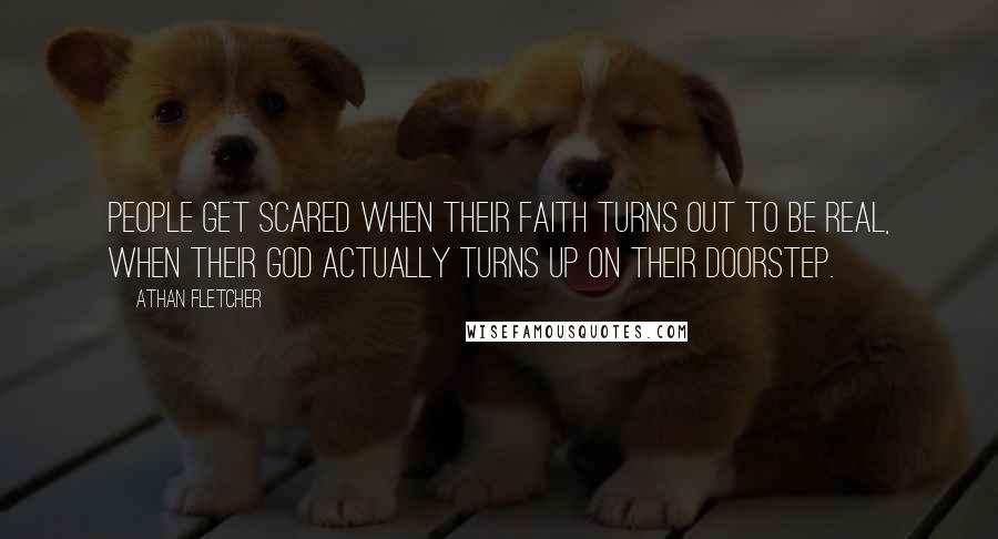 Athan Fletcher Quotes: People get scared when their faith turns out to be real, when their god actually turns up on their doorstep.