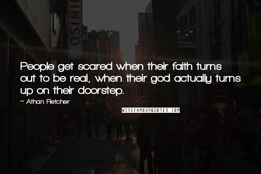 Athan Fletcher Quotes: People get scared when their faith turns out to be real, when their god actually turns up on their doorstep.