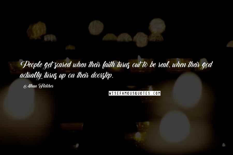 Athan Fletcher Quotes: People get scared when their faith turns out to be real, when their god actually turns up on their doorstep.