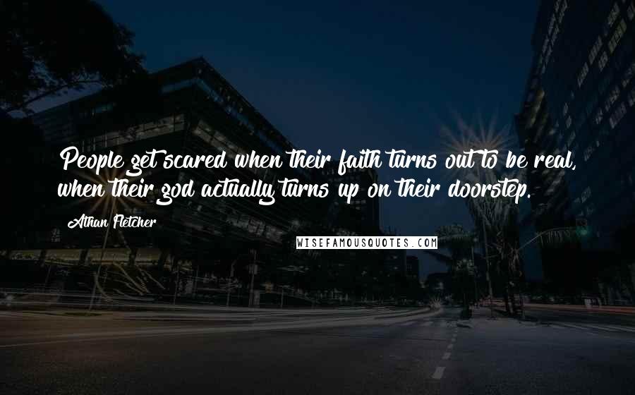 Athan Fletcher Quotes: People get scared when their faith turns out to be real, when their god actually turns up on their doorstep.
