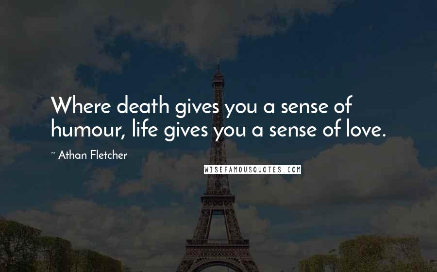 Athan Fletcher Quotes: Where death gives you a sense of humour, life gives you a sense of love.