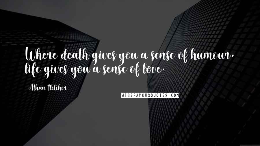 Athan Fletcher Quotes: Where death gives you a sense of humour, life gives you a sense of love.