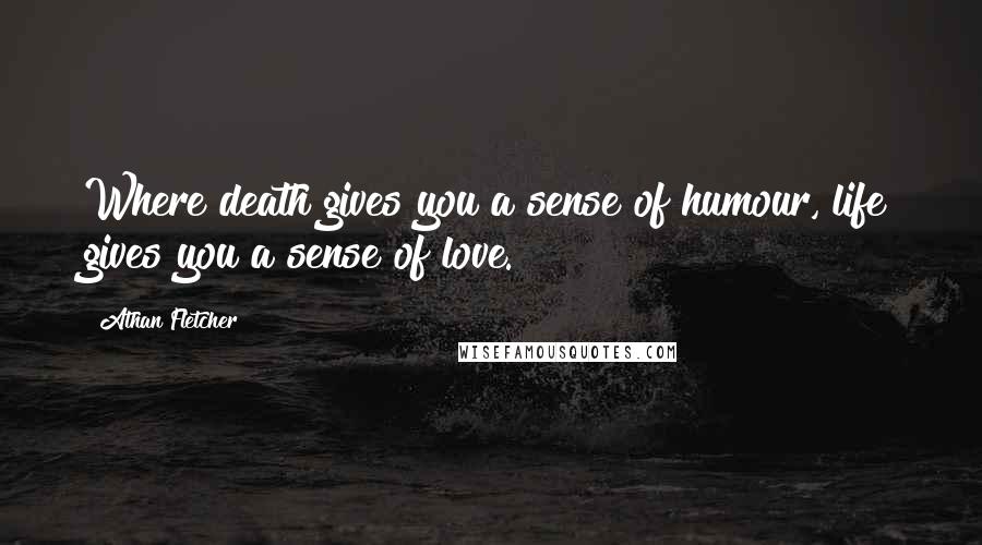 Athan Fletcher Quotes: Where death gives you a sense of humour, life gives you a sense of love.