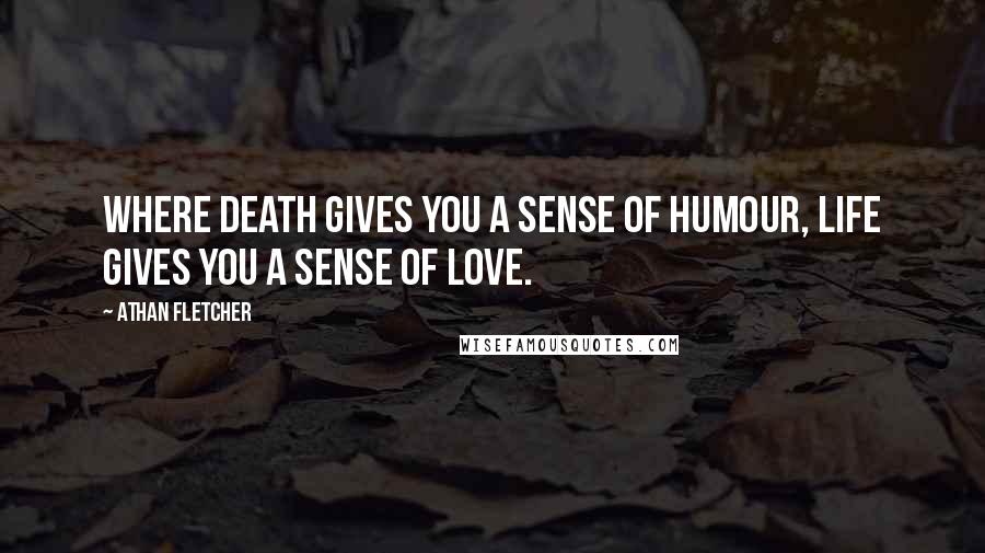 Athan Fletcher Quotes: Where death gives you a sense of humour, life gives you a sense of love.