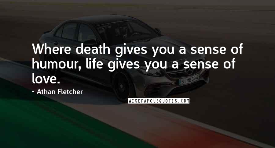 Athan Fletcher Quotes: Where death gives you a sense of humour, life gives you a sense of love.