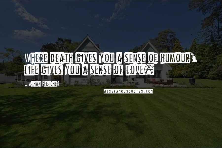 Athan Fletcher Quotes: Where death gives you a sense of humour, life gives you a sense of love.