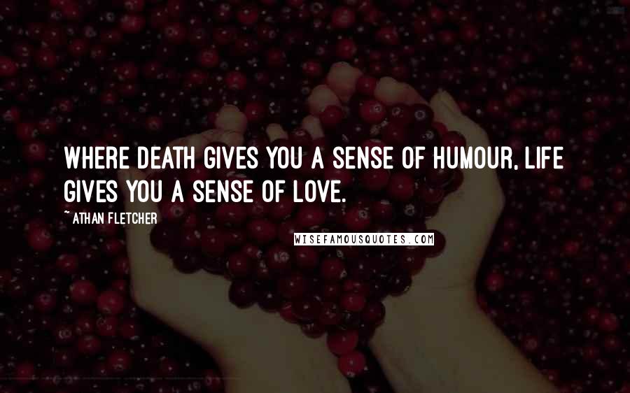 Athan Fletcher Quotes: Where death gives you a sense of humour, life gives you a sense of love.