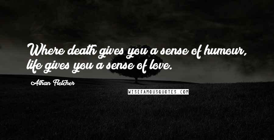 Athan Fletcher Quotes: Where death gives you a sense of humour, life gives you a sense of love.