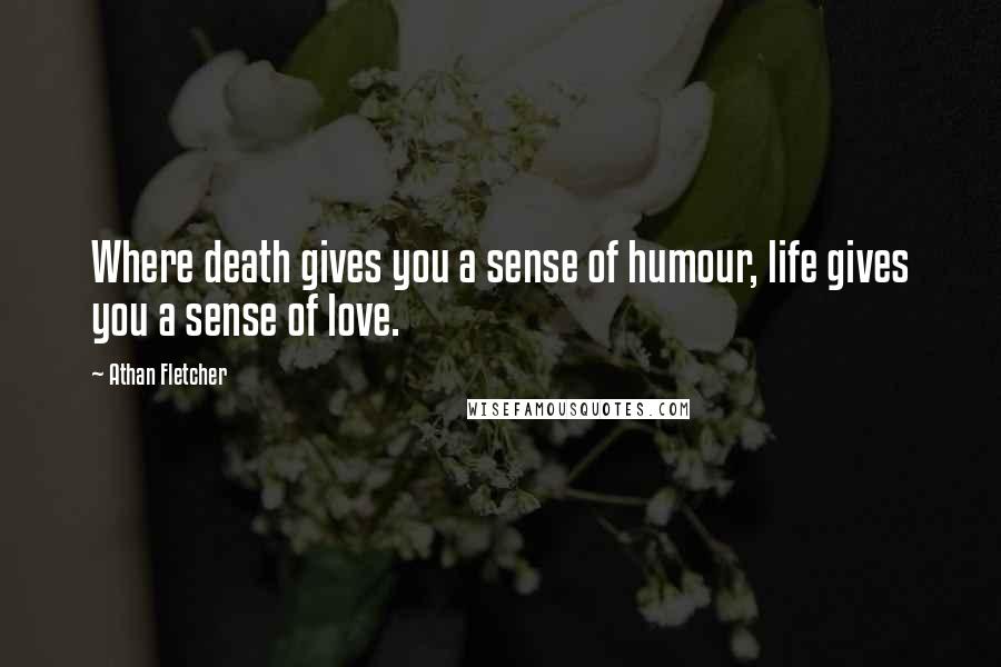 Athan Fletcher Quotes: Where death gives you a sense of humour, life gives you a sense of love.