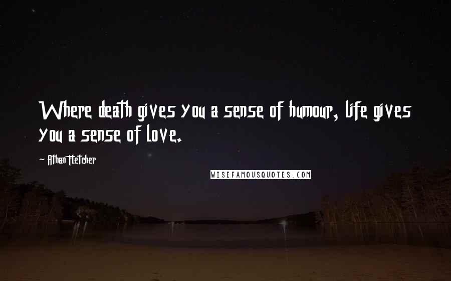 Athan Fletcher Quotes: Where death gives you a sense of humour, life gives you a sense of love.