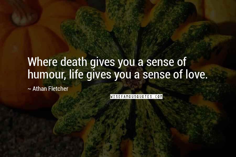 Athan Fletcher Quotes: Where death gives you a sense of humour, life gives you a sense of love.