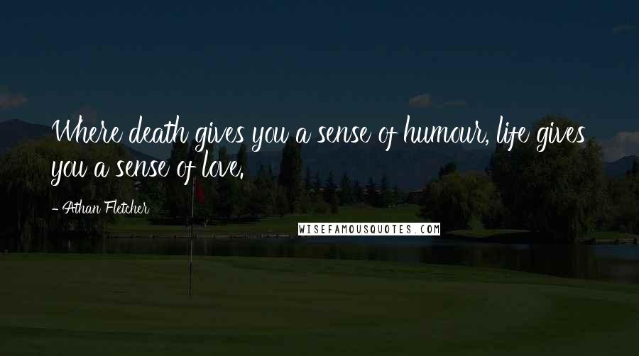 Athan Fletcher Quotes: Where death gives you a sense of humour, life gives you a sense of love.