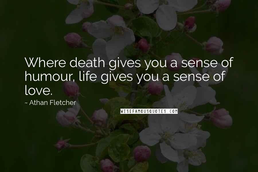 Athan Fletcher Quotes: Where death gives you a sense of humour, life gives you a sense of love.