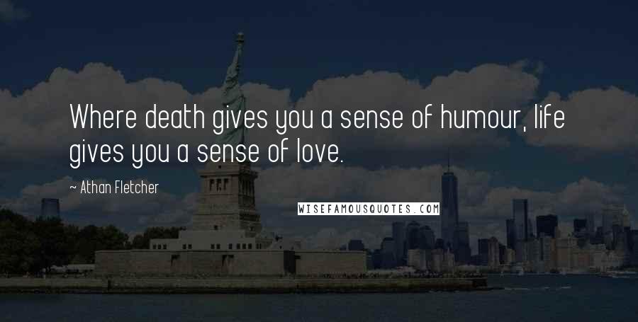 Athan Fletcher Quotes: Where death gives you a sense of humour, life gives you a sense of love.