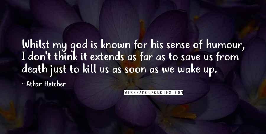 Athan Fletcher Quotes: Whilst my god is known for his sense of humour, I don't think it extends as far as to save us from death just to kill us as soon as we wake up.