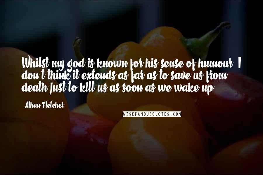 Athan Fletcher Quotes: Whilst my god is known for his sense of humour, I don't think it extends as far as to save us from death just to kill us as soon as we wake up.