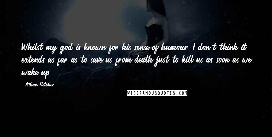 Athan Fletcher Quotes: Whilst my god is known for his sense of humour, I don't think it extends as far as to save us from death just to kill us as soon as we wake up.